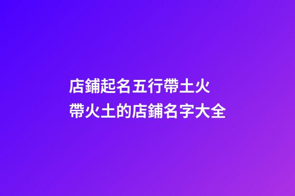 店鋪起名五行帶土火 帶火土的店鋪名字大全-第1張-店鋪起名-玄機派